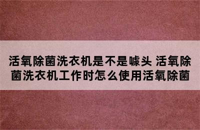 活氧除菌洗衣机是不是噱头 活氧除菌洗衣机工作时怎么使用活氧除菌